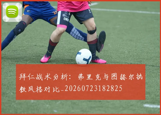 拜仁战术分析：弗里克与图赫尔执教风格对比_20260723182825