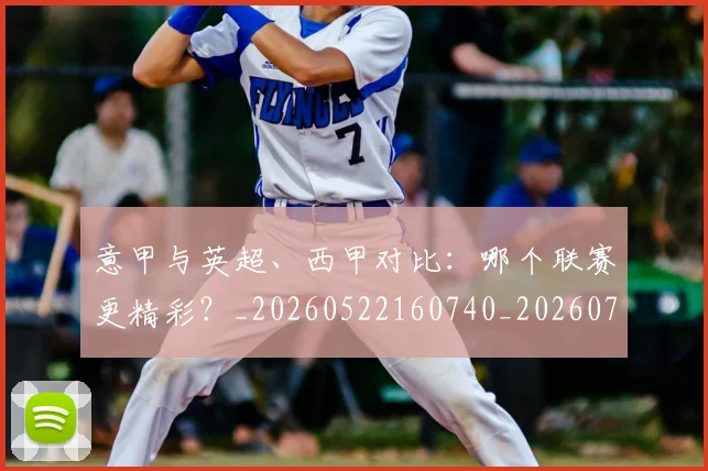 意甲与英超、西甲对比：哪个联赛更精彩？_20260522160740_20260704174603