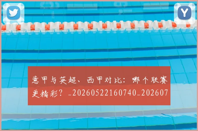 意甲与英超、西甲对比：哪个联赛更精彩？_20260522160740_20260723173901