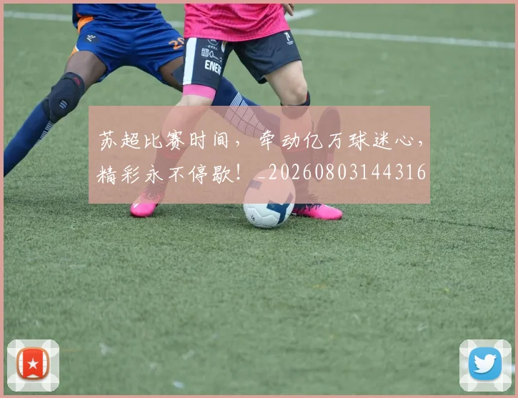 苏超比赛时间，牵动亿万球迷心，精彩永不停歇！_20260803144316
