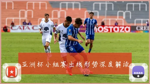 亚洲杯小组赛出线形势深度解读