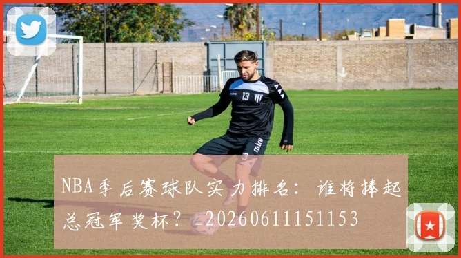 NBA季后赛球队实力排名:谁将捧起总冠军奖杯?_20260611151153
