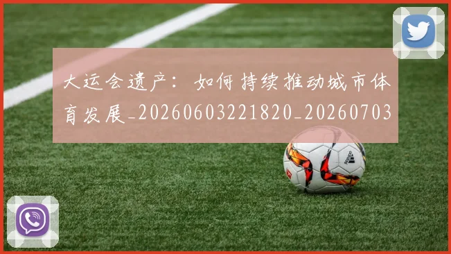 大运会遗产:如何持续推动城市体育发展_20260603221820_20260703225704