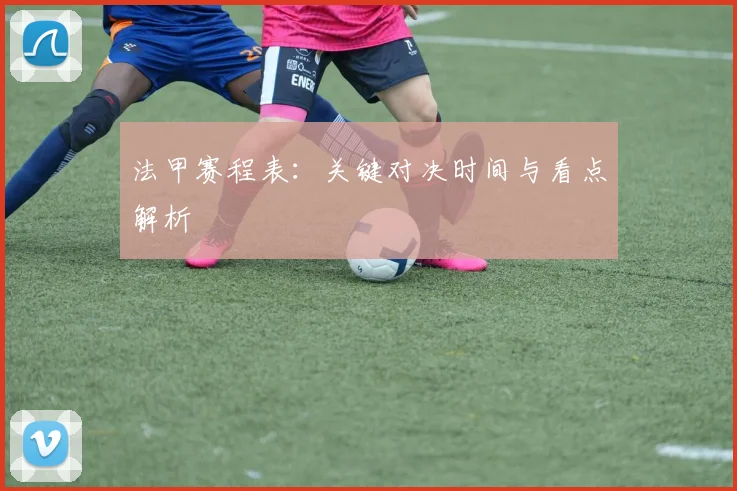 法甲赛程表：关键对决时间与看点解析