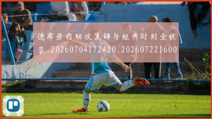 德布劳内助攻集锦与经典时刻全收录_20260704172420_20260722160053