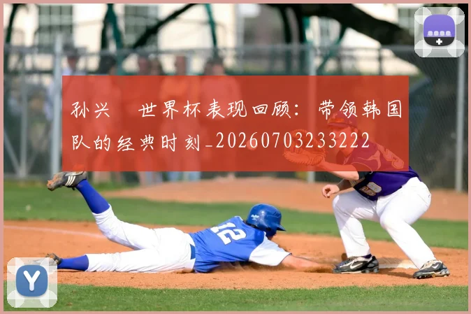 孙兴慜世界杯表现回顾:带领韩国队的经典时刻_20260703233222