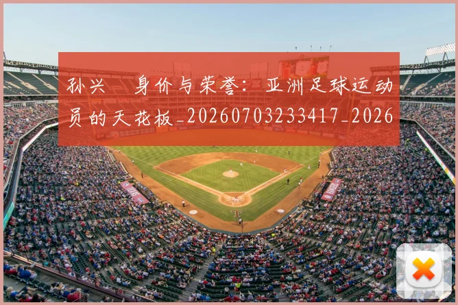 孙兴慜身价与荣誉：亚洲足球运动员的天花板_20260703233417_20260720193129