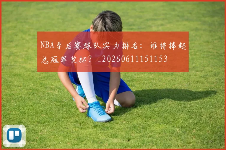 NBA季后赛球队实力排名：谁将捧起总冠军奖杯？_20260611151153