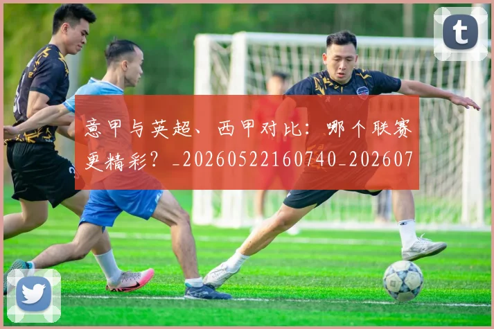 意甲与英超、西甲对比:哪个联赛更精彩?_20260522160740_20260723173901