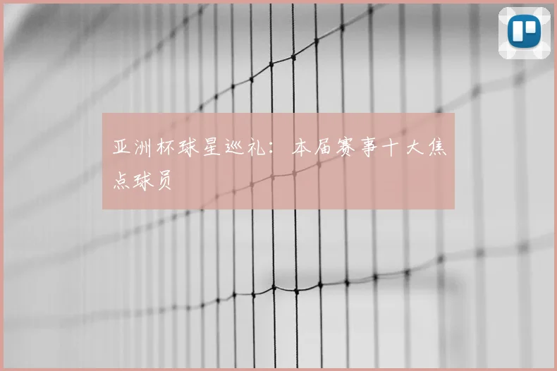 亚洲杯球星巡礼：本届赛事十大焦点球员