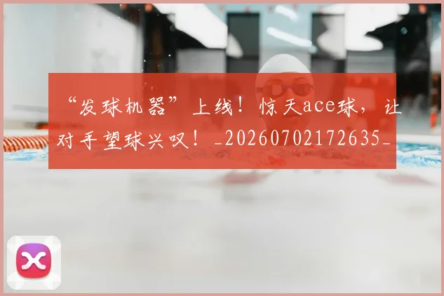 “发球机器”上线!惊天ace球,让对手望球兴叹!_20260702172635_20260715182922