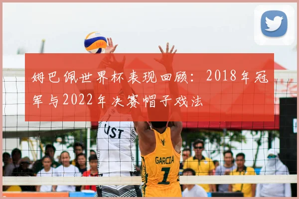 姆巴佩世界杯表现回顾:2018年冠军与2022年决赛帽子戏法