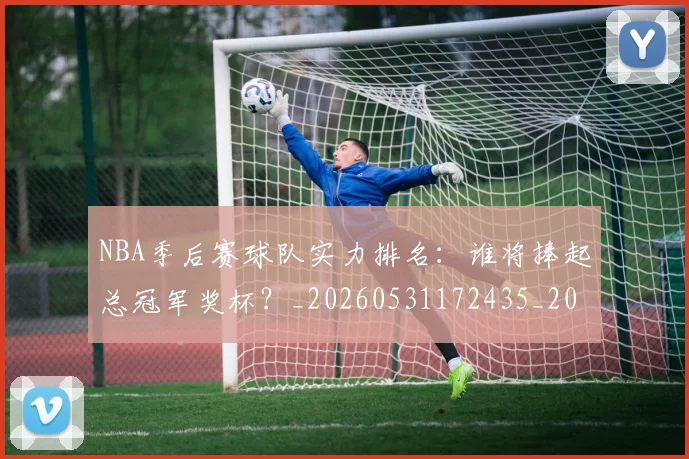 NBA季后赛球队实力排名:谁将捧起总冠军奖杯?_20260531172435_20260714212248