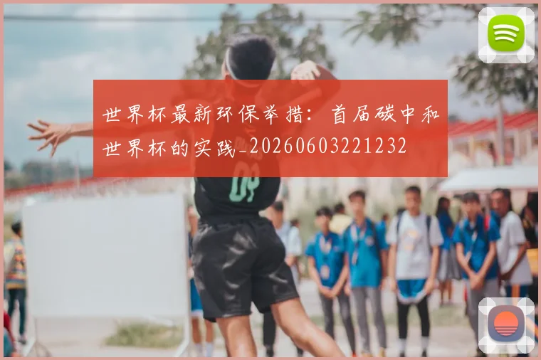 世界杯最新环保举措:首届碳中和世界杯的实践_20260603221232