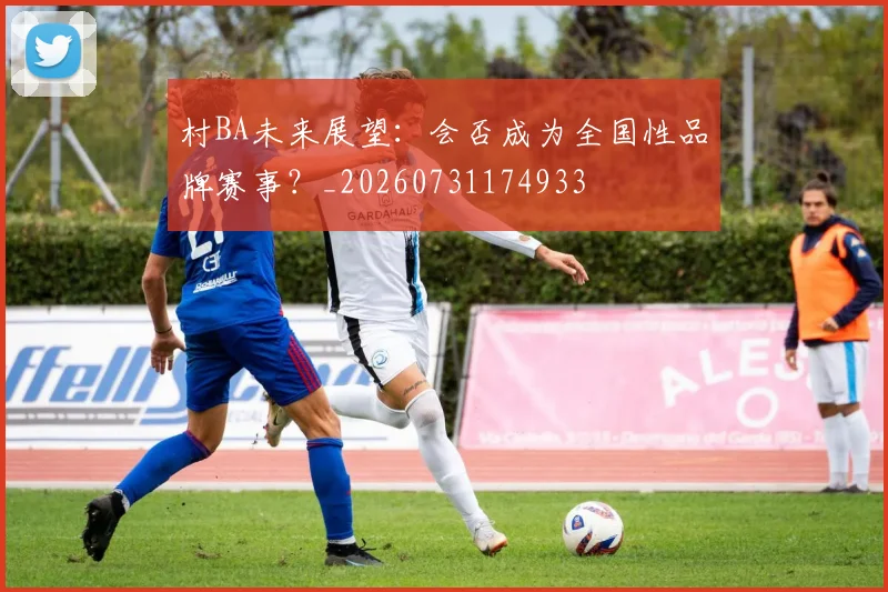 村BA未来展望:会否成为全国性品牌赛事?_20260731174933