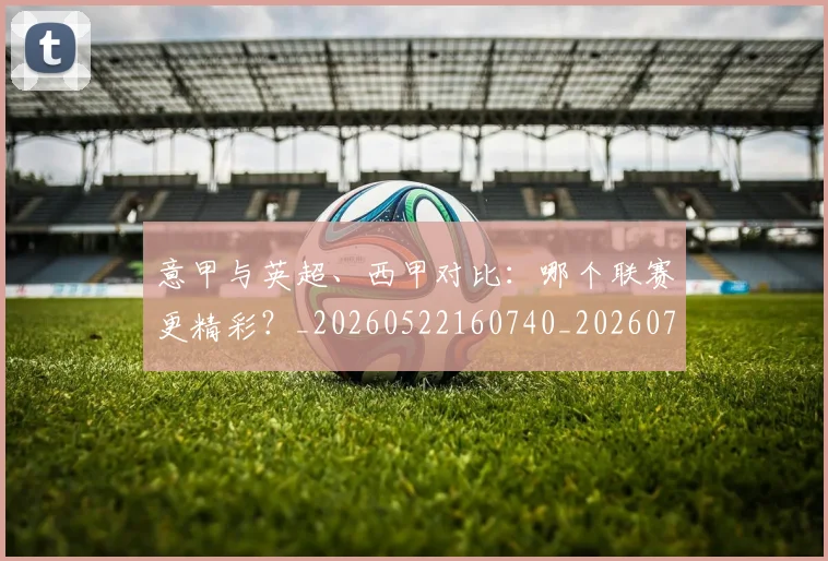 意甲与英超、西甲对比：哪个联赛更精彩？_20260522160740_20260704174603