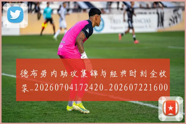 德布劳内助攻集锦与经典时刻全收录_20260704172420_20260722160053
