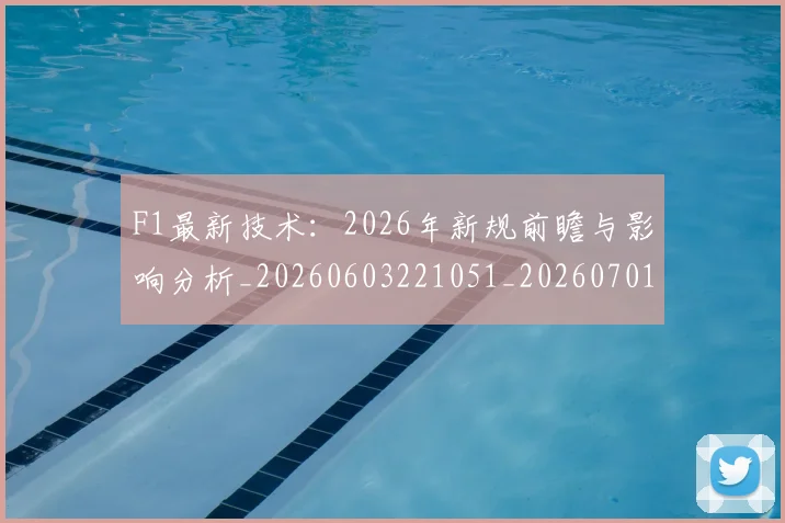 F1最新技术：2026年新规前瞻与影响分析_20260603221051_20260701214324_20260713233544