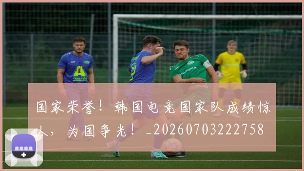 国家荣誉！韩国电竞国家队成绩惊人，为国争光！_20260703222758