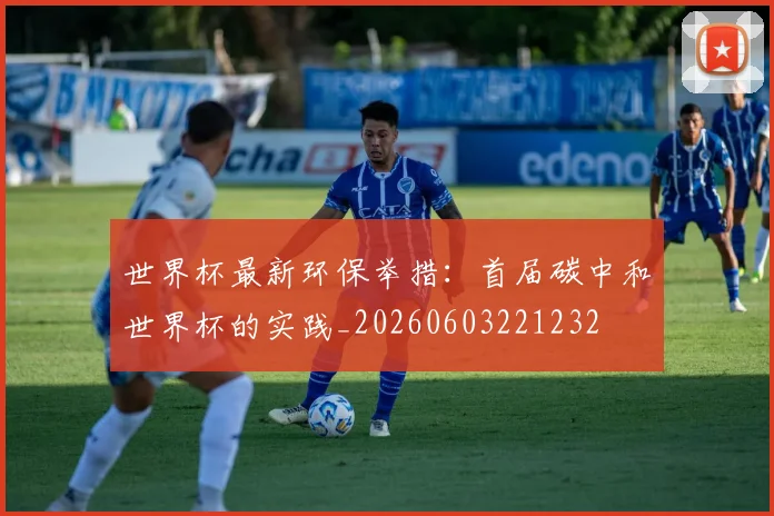 世界杯最新环保举措：首届碳中和世界杯的实践_20260603221232
