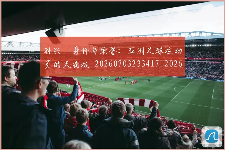孙兴慜身价与荣誉:亚洲足球运动员的天花板_20260703233417_20260720193129