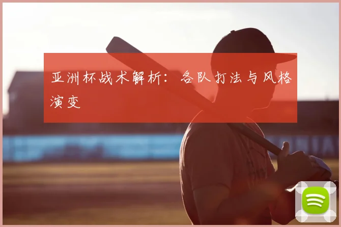 亚洲杯战术解析：各队打法与风格演变