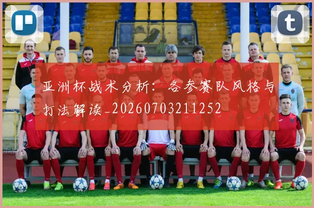 亚洲杯战术分析：各参赛队风格与打法解读_20260703211252