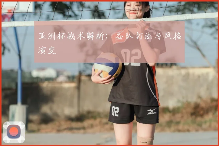 亚洲杯战术解析：各队打法与风格演变