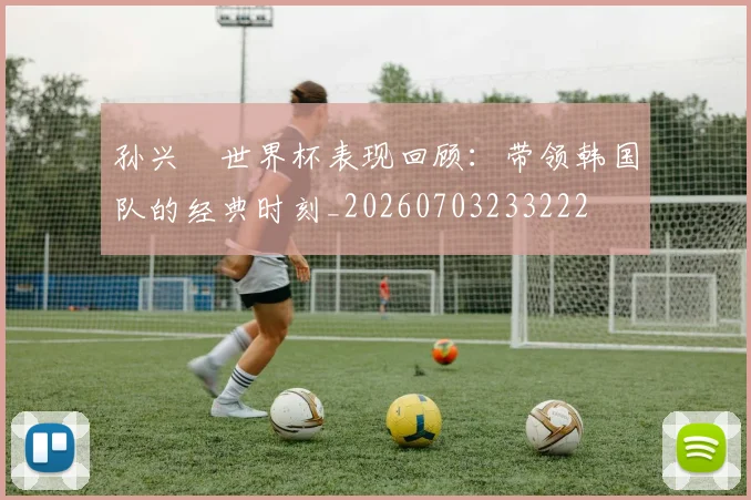 孙兴慜世界杯表现回顾:带领韩国队的经典时刻_20260703233222