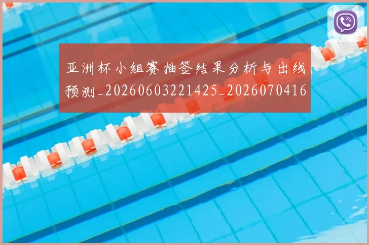 亚洲杯小组赛抽签结果分析与出线预测_20260603221425_20260704164516