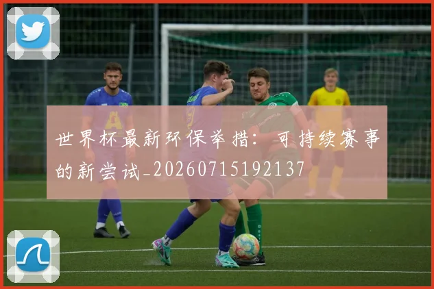 世界杯最新环保举措:可持续赛事的新尝试_20260715192137