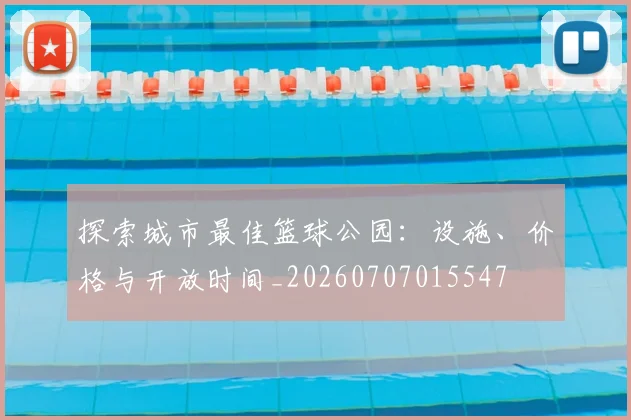 探索城市最佳篮球公园：设施、价格与开放时间_20260707015547