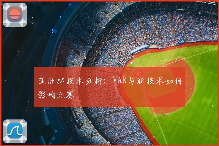 亚洲杯技术分析:VAR与新技术如何影响比赛