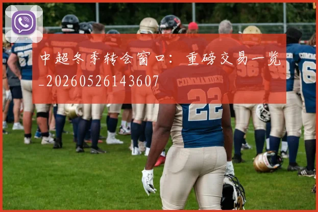 中超冬季转会窗口:重磅交易一览_20260526143607