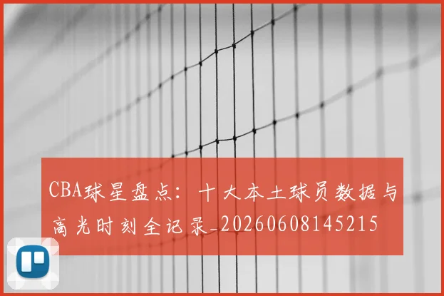 CBA球星盘点:十大本土球员数据与高光时刻全记录_20260608145215