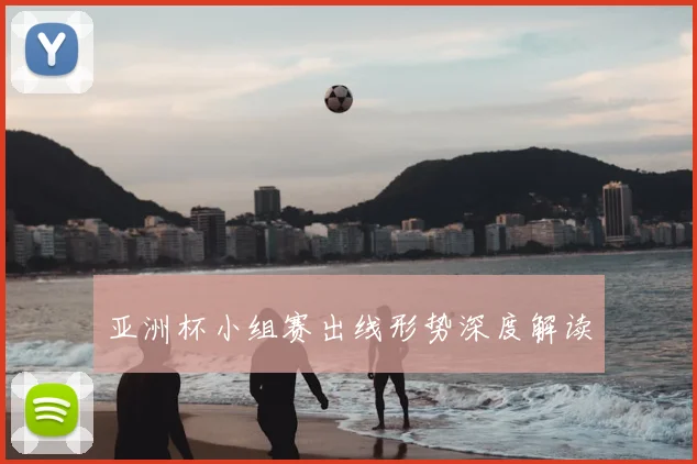 亚洲杯小组赛出线形势深度解读