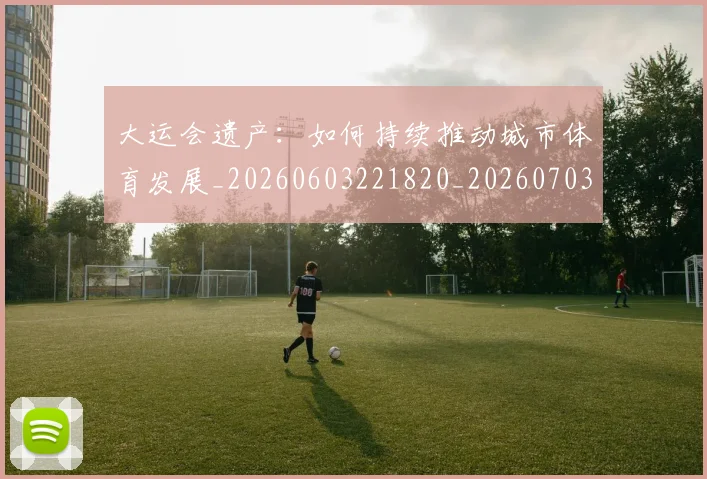 大运会遗产：如何持续推动城市体育发展_20260603221820_20260703225704