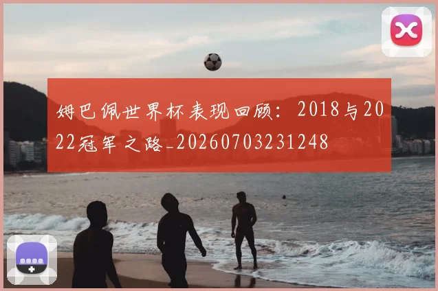 姆巴佩世界杯表现回顾：2018与2022冠军之路_20260703231248