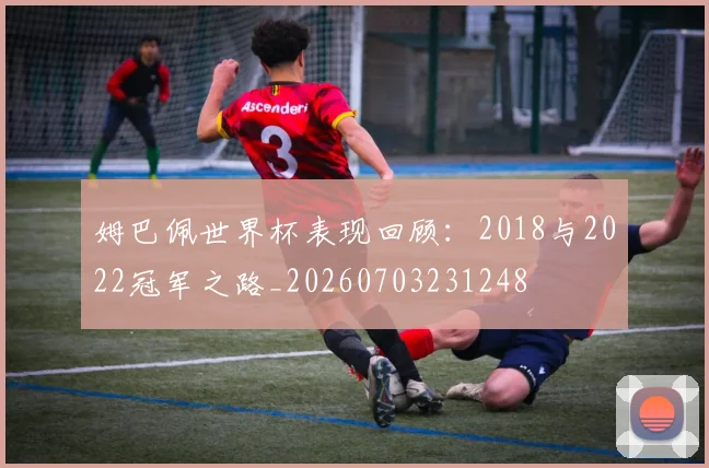 姆巴佩世界杯表现回顾:2018与2022冠军之路_20260703231248