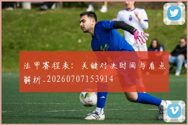 法甲赛程表:关键对决时间与看点解析_20260707153914