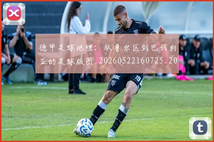 德甲足球地理：从鲁尔区到巴伐利亚的足球版图_20260522160725_20260704173632
